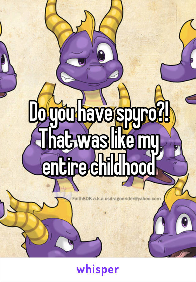 Do you have spyro?!
That was like my entire childhood