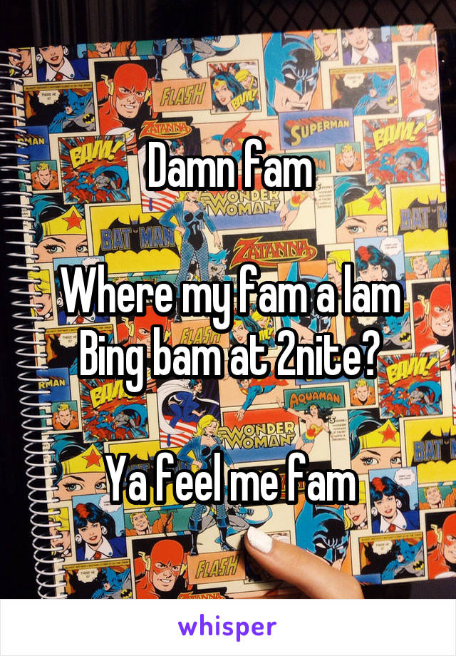 Damn fam

Where my fam a lam Bing bam at 2nite?

Ya feel me fam