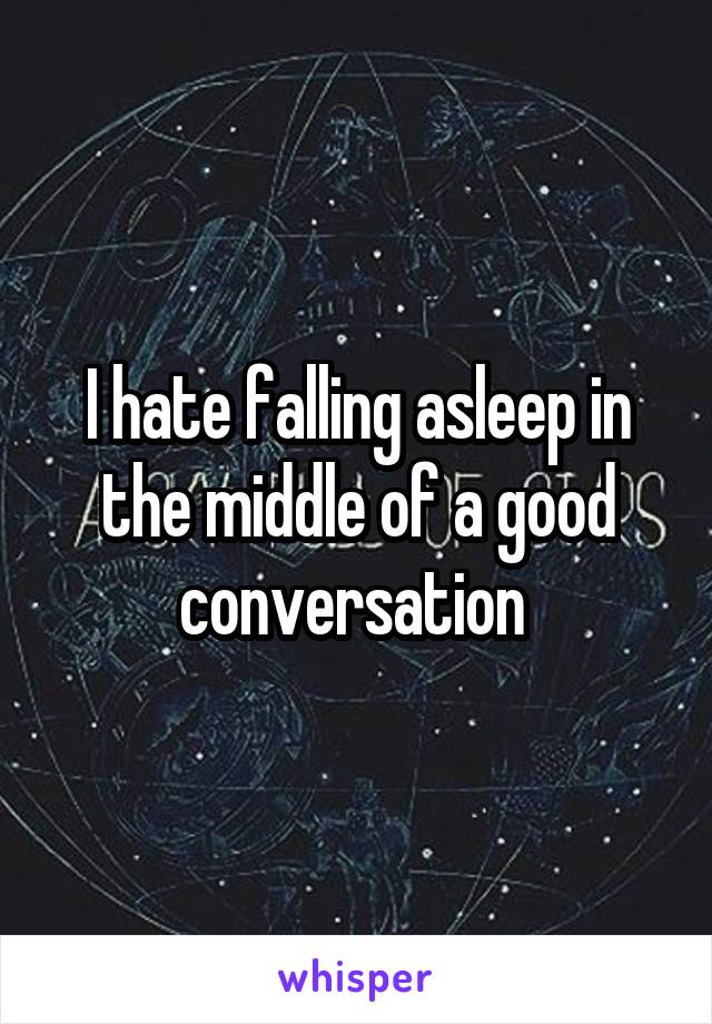 I hate falling asleep in the middle of a good conversation 