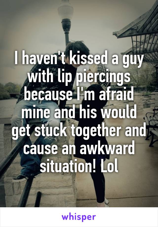 I haven't kissed a guy with lip piercings because I'm afraid mine and his would get stuck together and cause an awkward situation! Lol