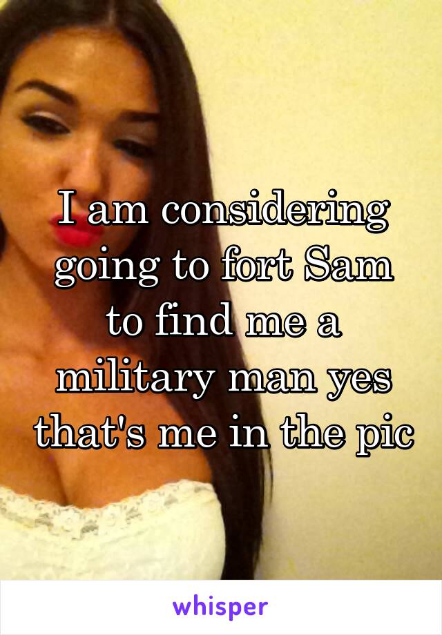 I am considering going to fort Sam to find me a military man yes that's me in the pic