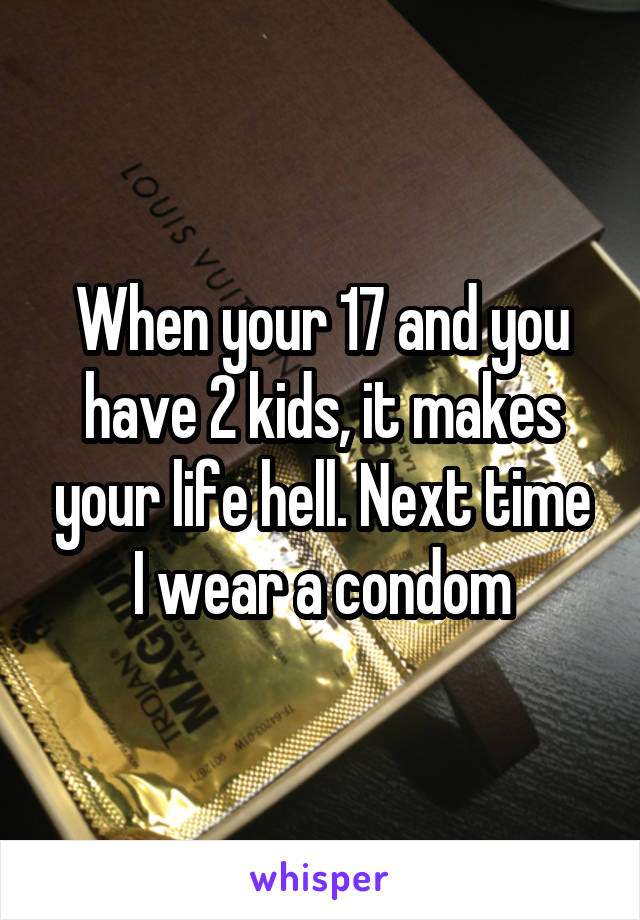 When your 17 and you have 2 kids, it makes your life hell. Next time I wear a condom