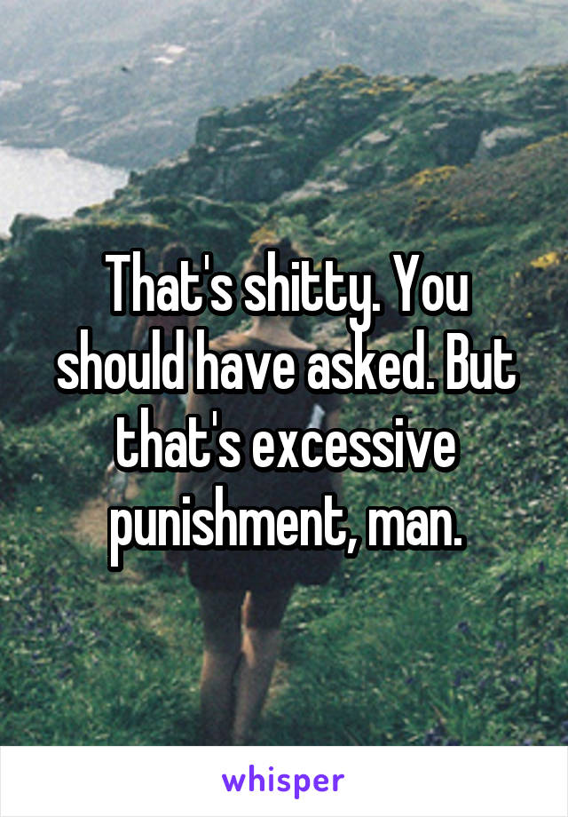 That's shitty. You should have asked. But that's excessive punishment, man.