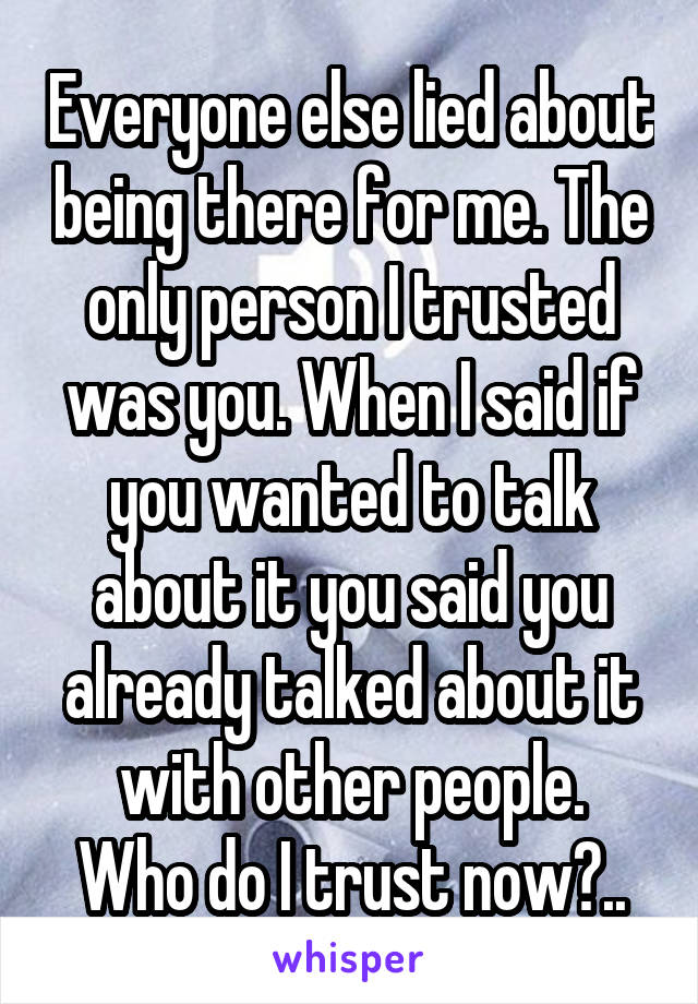 Everyone else lied about being there for me. The only person I trusted was you. When I said if you wanted to talk about it you said you already talked about it with other people.
Who do I trust now?..