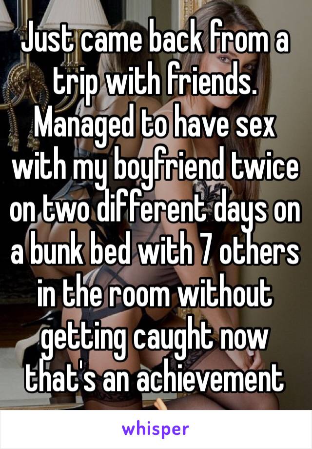 Just came back from a trip with friends. Managed to have sex with my boyfriend twice on two different days on a bunk bed with 7 others in the room without getting caught now that's an achievement 👌🏼