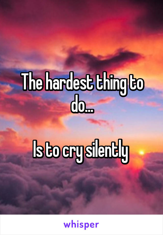 The hardest thing to do...

Is to cry silently 