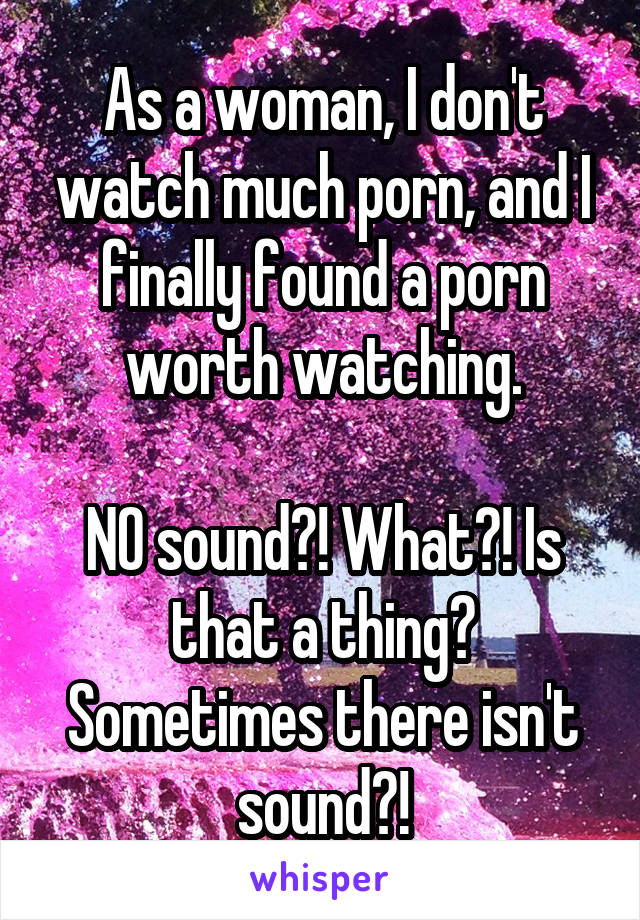 As a woman, I don't watch much porn, and I finally found a porn worth watching.

NO sound?! What?! Is that a thing? Sometimes there isn't sound?!