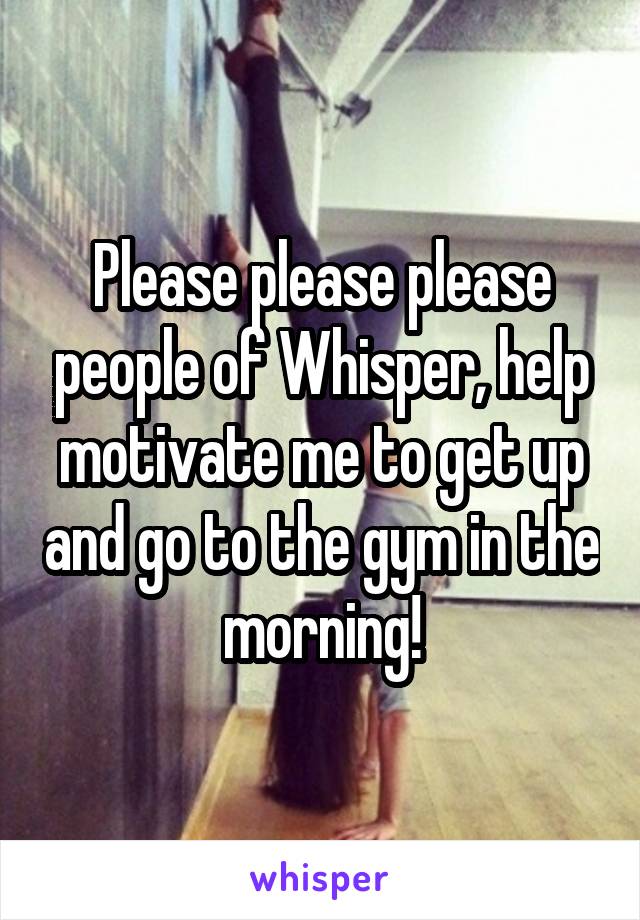 Please please please people of Whisper, help motivate me to get up and go to the gym in the morning!