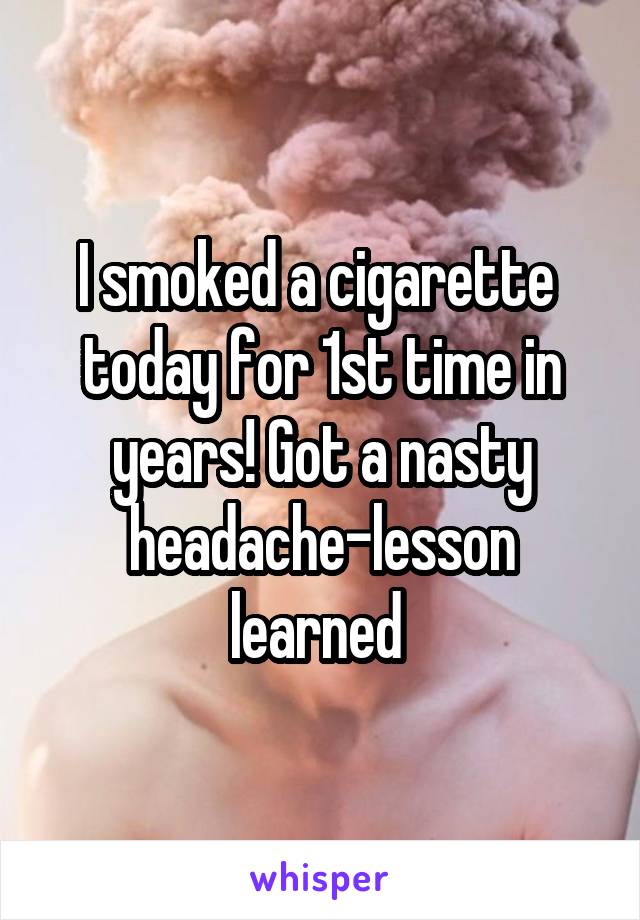 I smoked a cigarette  today for 1st time in years! Got a nasty headache-lesson learned 