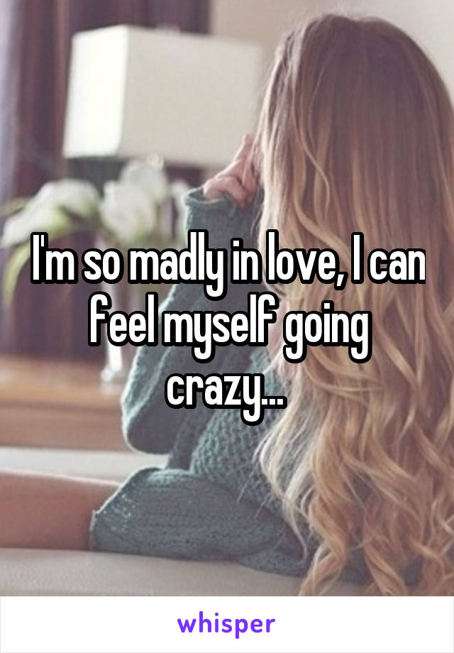 I'm so madly in love, I can feel myself going crazy... 