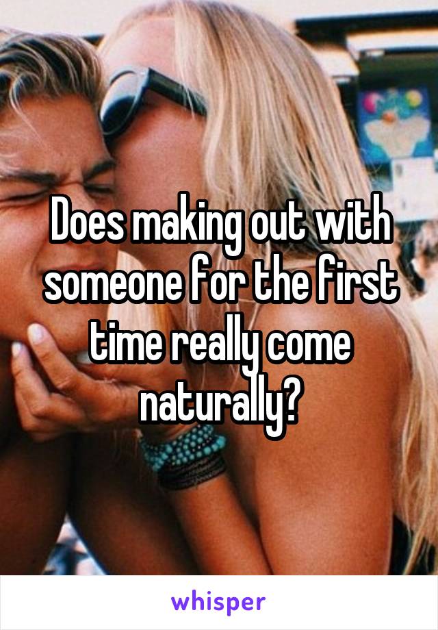 Does making out with someone for the first time really come naturally?