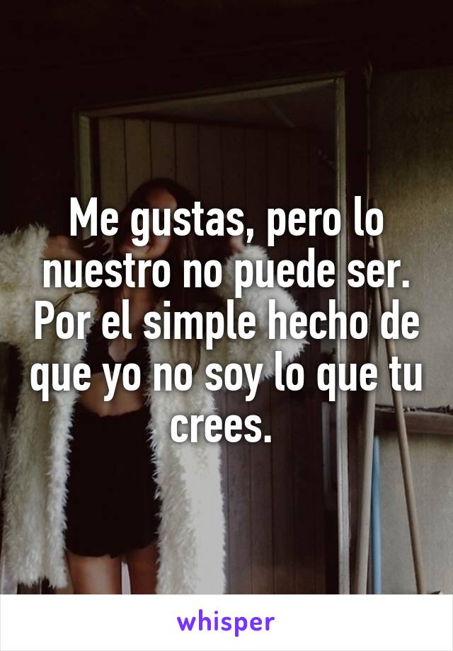 Me gustas, pero lo nuestro no puede ser. Por el simple hecho de que yo no soy lo que tu crees. 