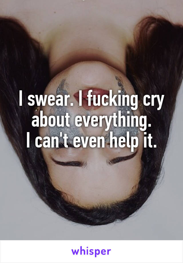 I swear. I fucking cry about everything.
I can't even help it.
