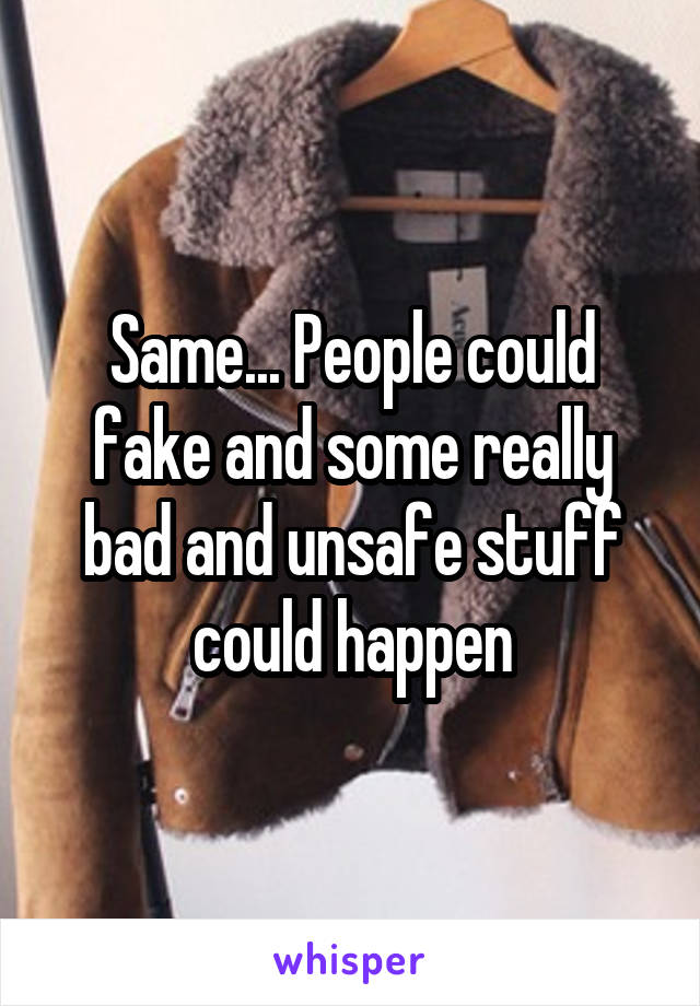 Same... People could fake and some really bad and unsafe stuff could happen