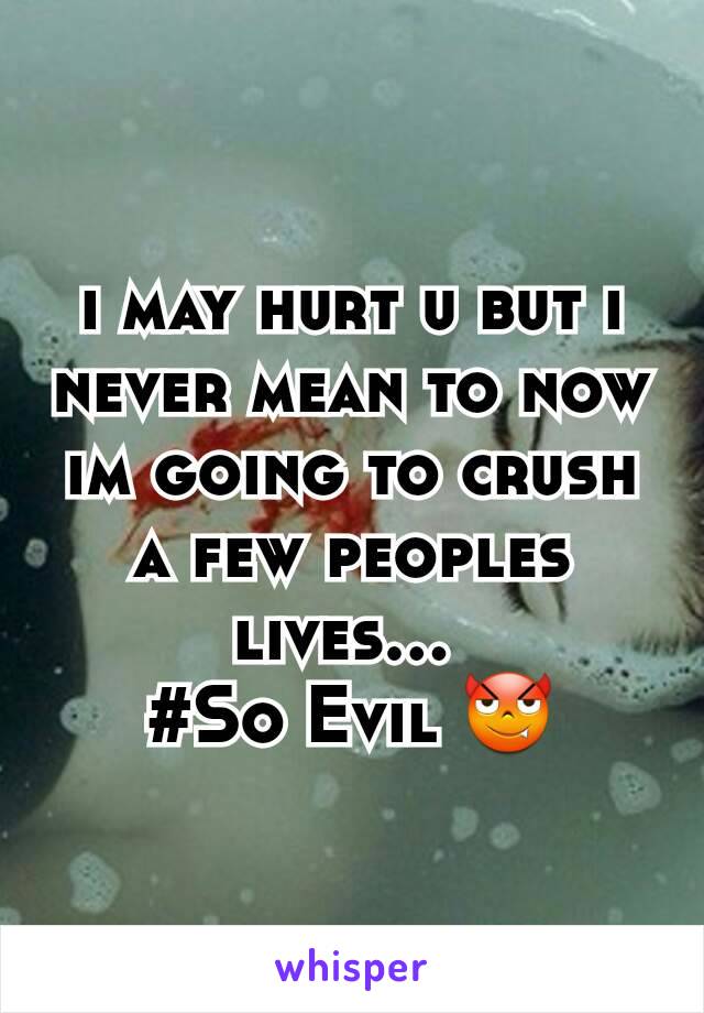 i may hurt u but i never mean to now im going to crush a few peoples lives... 
#So Evil 😈