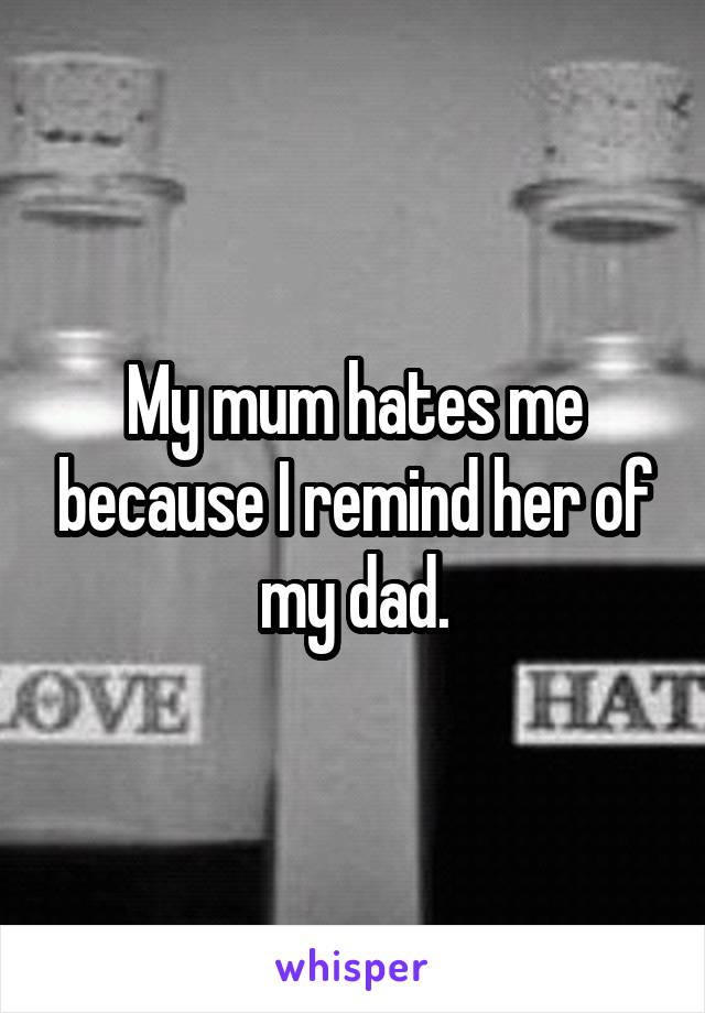 My mum hates me because I remind her of my dad.