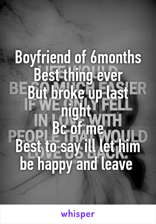 Boyfriend of 6months
Best thing ever
But broke up last night 
Bc of me
Best to say ill let him be happy and leave 