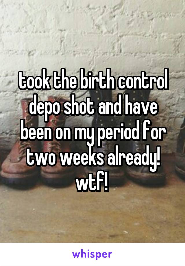 took the birth control depo shot and have been on my period for two weeks already! wtf! 