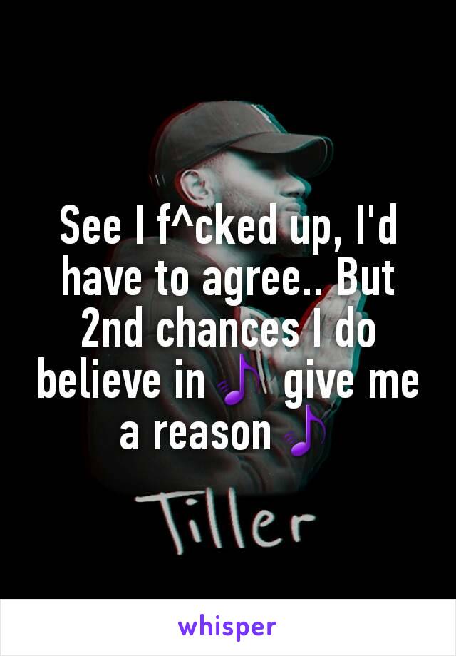 See I f^cked up, I'd have to agree.. But 2nd chances I do believe in🎵 give me a reason🎵