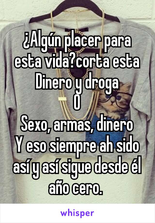 ¿Algún placer para esta vida?corta esta
Dinero y droga
O
Sexo, armas, dinero
Y eso siempre ah sido así y así sigue desde él año cero. 