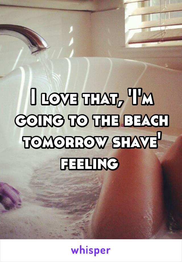 I love that, 'I'm going to the beach tomorrow shave' feeling 