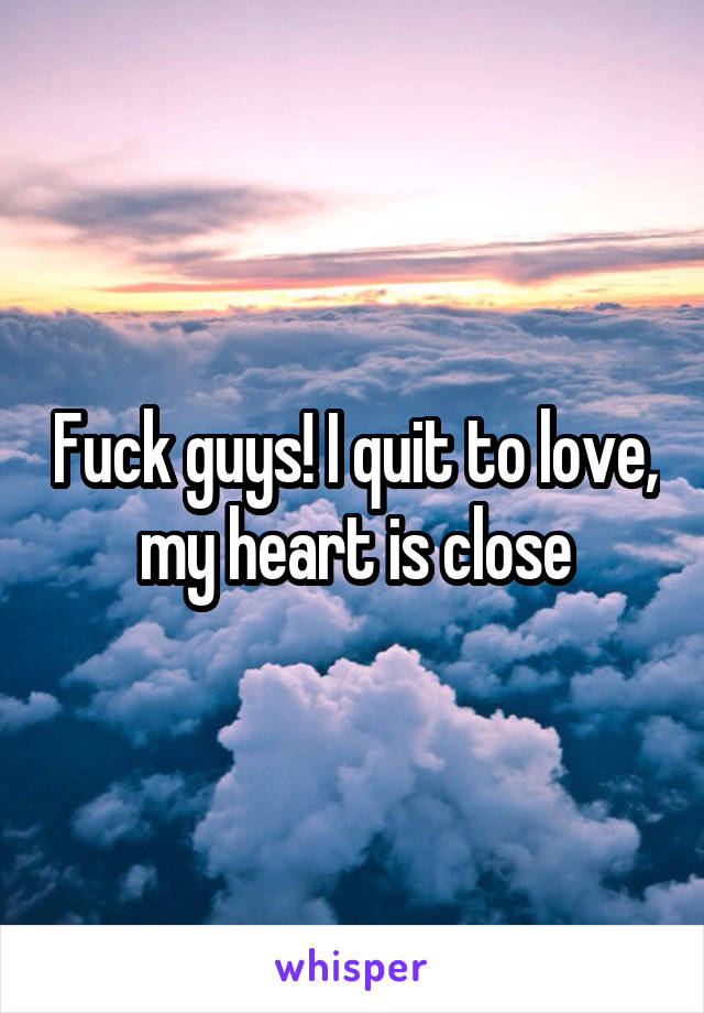 Fuck guys! I quit to love, my heart is close