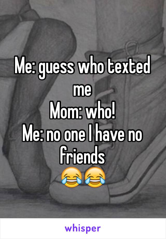 Me: guess who texted me 
Mom: who!
Me: no one I have no friends 
😂😂