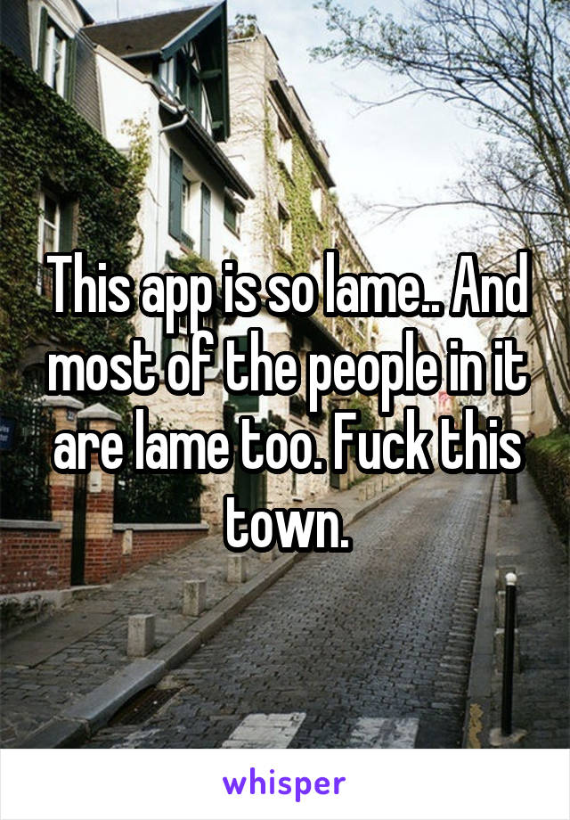 This app is so lame.. And most of the people in it are lame too. Fuck this town.