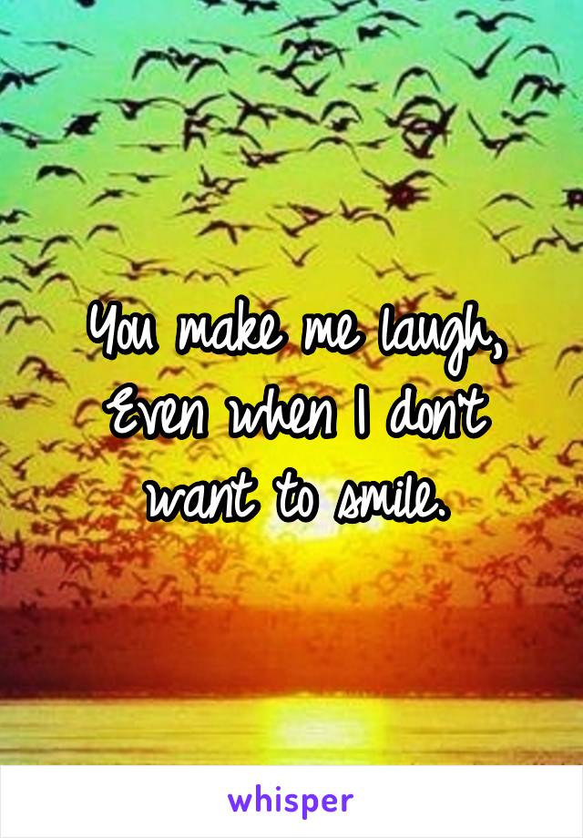 You make me laugh,
Even when I don't want to smile.