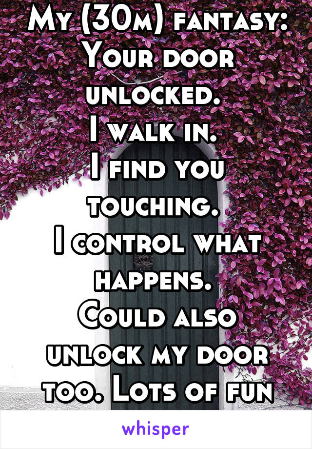 My (30m) fantasy:
Your door unlocked. 
I walk in. 
I find you touching. 
I control what happens. 
Could also unlock my door too. Lots of fun variations. 