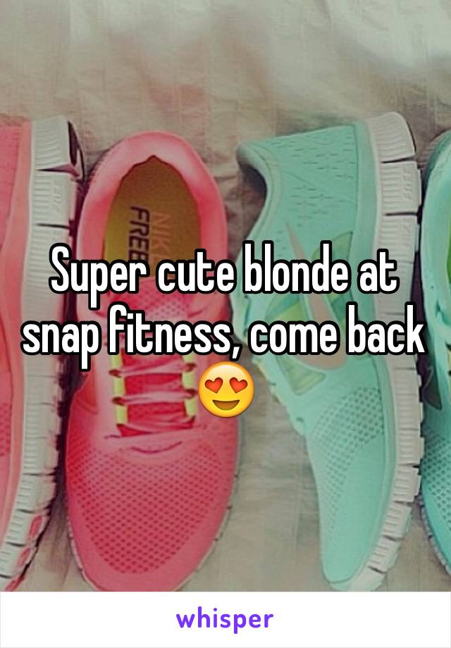 Super cute blonde at snap fitness, come back 😍