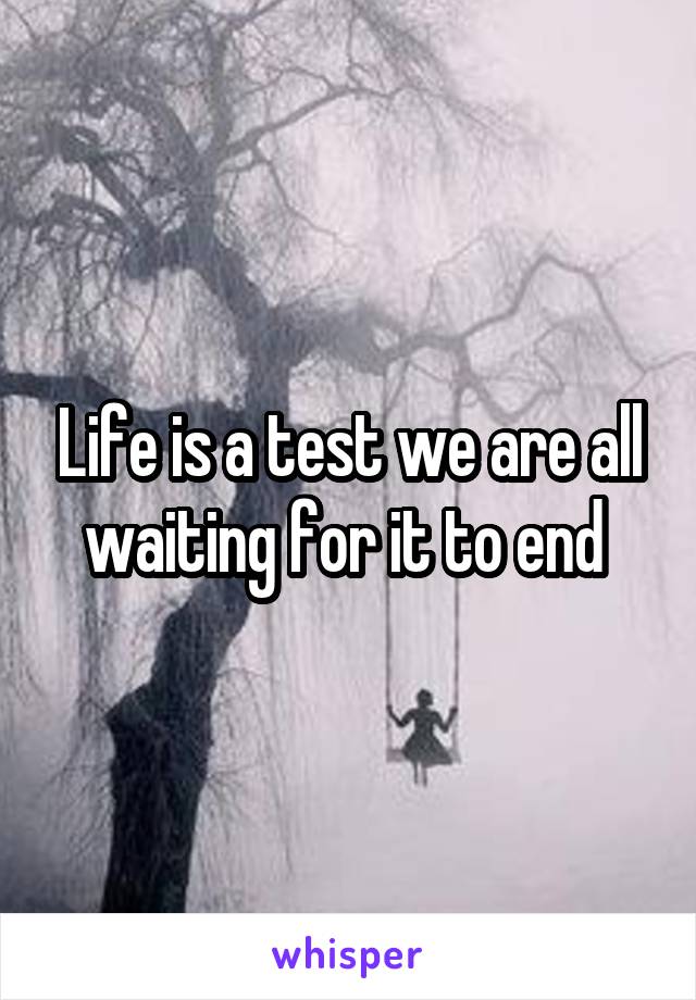 Life is a test we are all waiting for it to end 