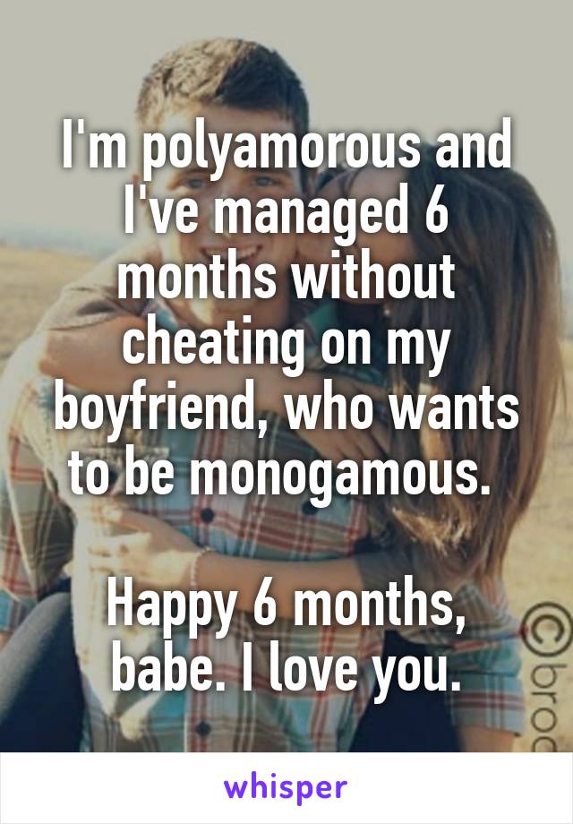 I'm polyamorous and I've managed 6 months without cheating on my boyfriend, who wants to be monogamous. 

Happy 6 months, babe. I love you.