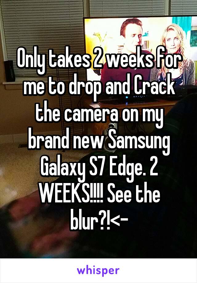 Only takes 2 weeks for me to drop and Crack the camera on my brand new Samsung Galaxy S7 Edge. 2 WEEKS!!!! See the blur?!<-