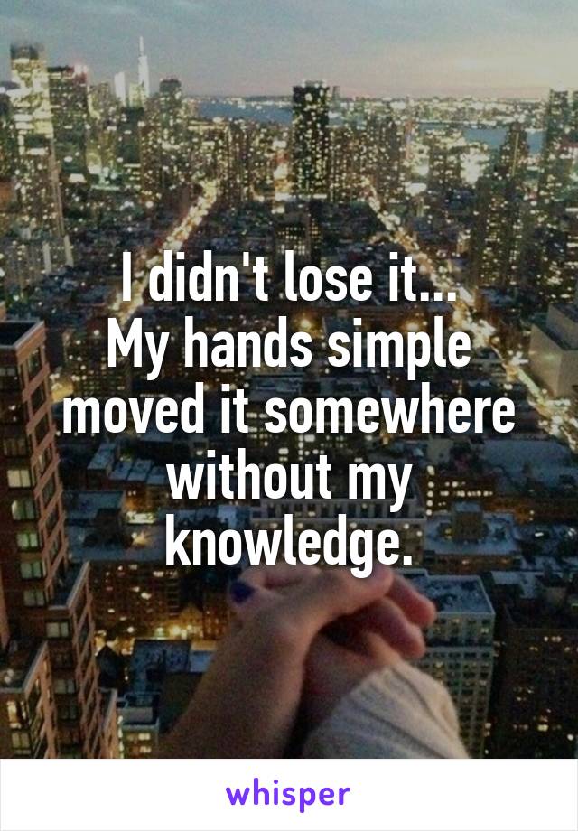 I didn't lose it...
My hands simple moved it somewhere without my knowledge.