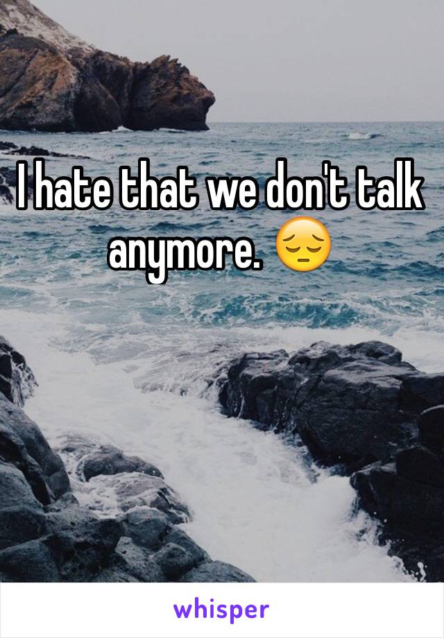 I hate that we don't talk anymore. 😔