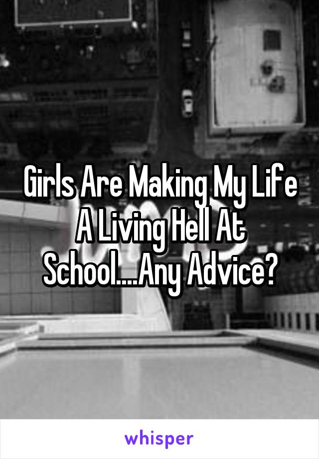Girls Are Making My Life A Living Hell At School....Any Advice?