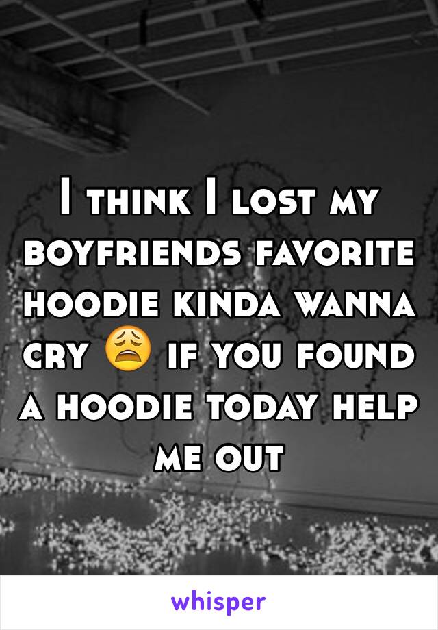 I think I lost my boyfriends favorite hoodie kinda wanna cry 😩 if you found a hoodie today help me out 