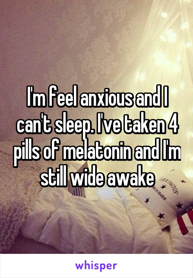 I'm feel anxious and I can't sleep. I've taken 4 pills of melatonin and I'm still wide awake