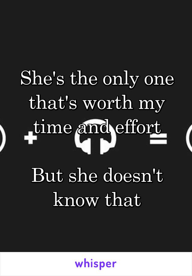 She's the only one that's worth my time and effort

But she doesn't know that