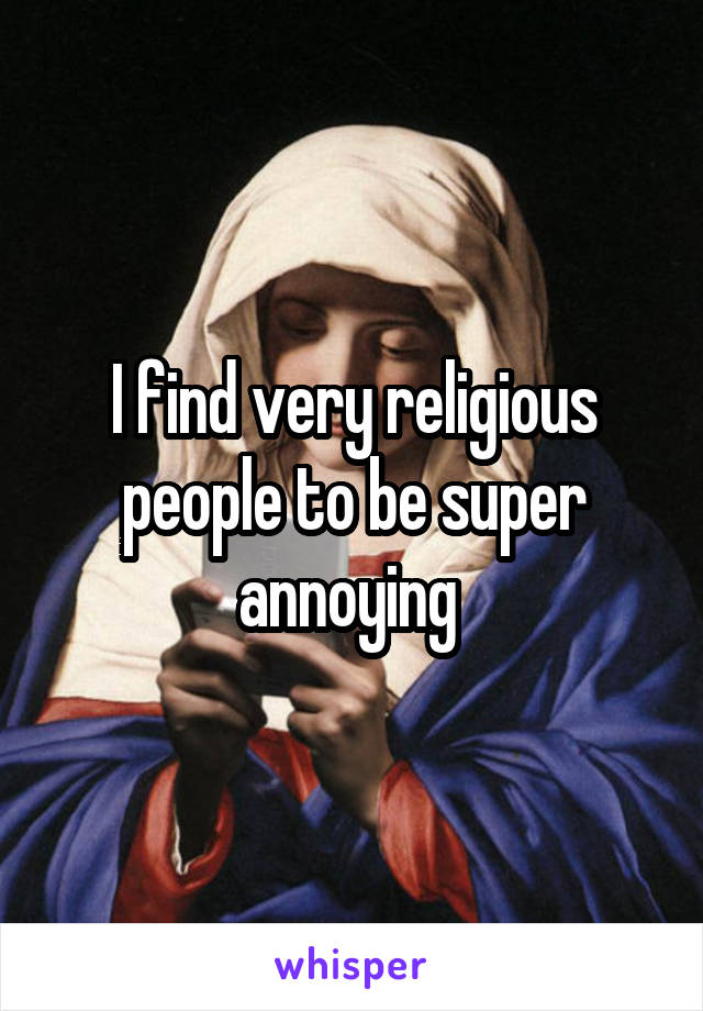 I find very religious people to be super annoying 