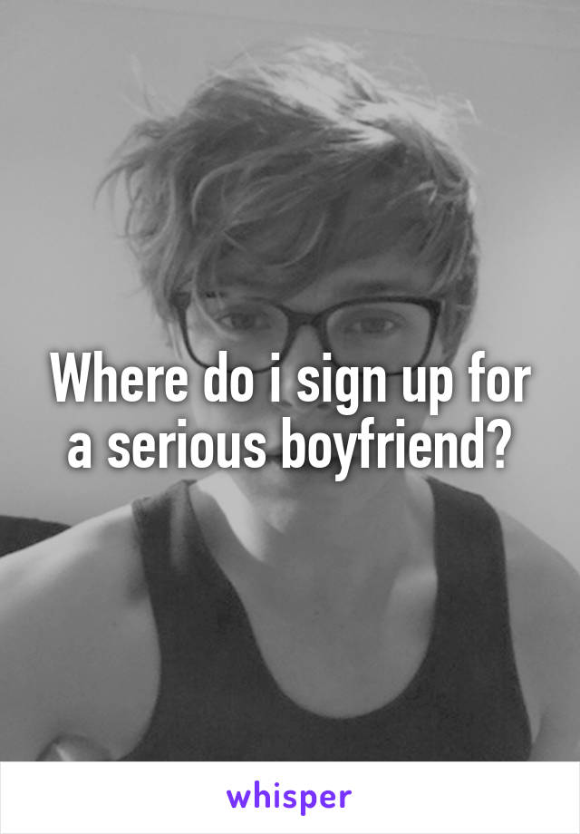 Where do i sign up for a serious boyfriend?