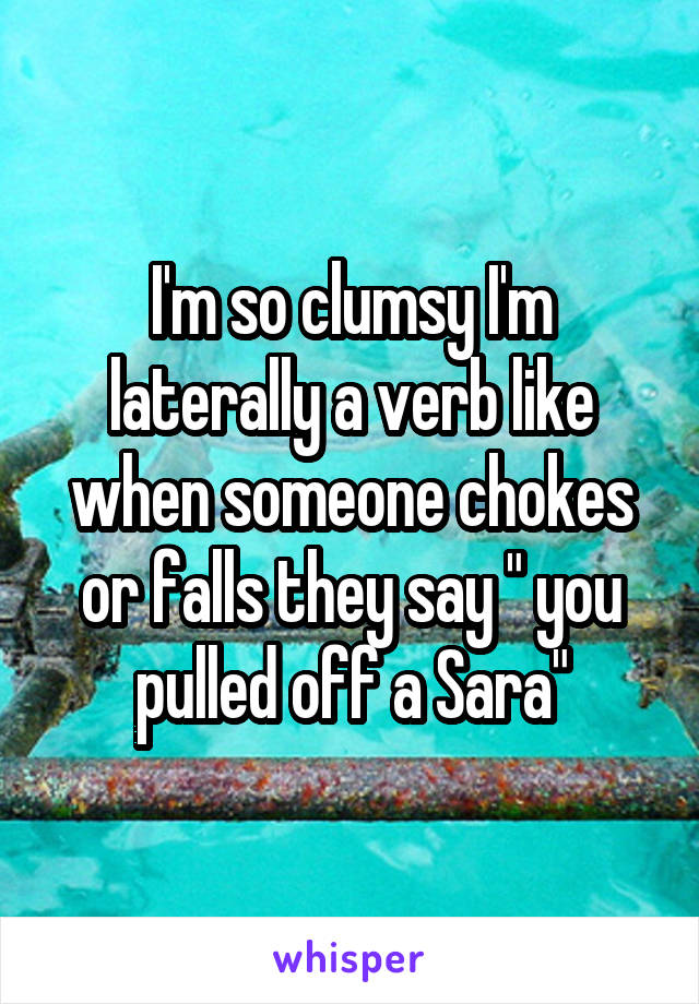 I'm so clumsy I'm laterally a verb like when someone chokes or falls they say " you pulled off a Sara"