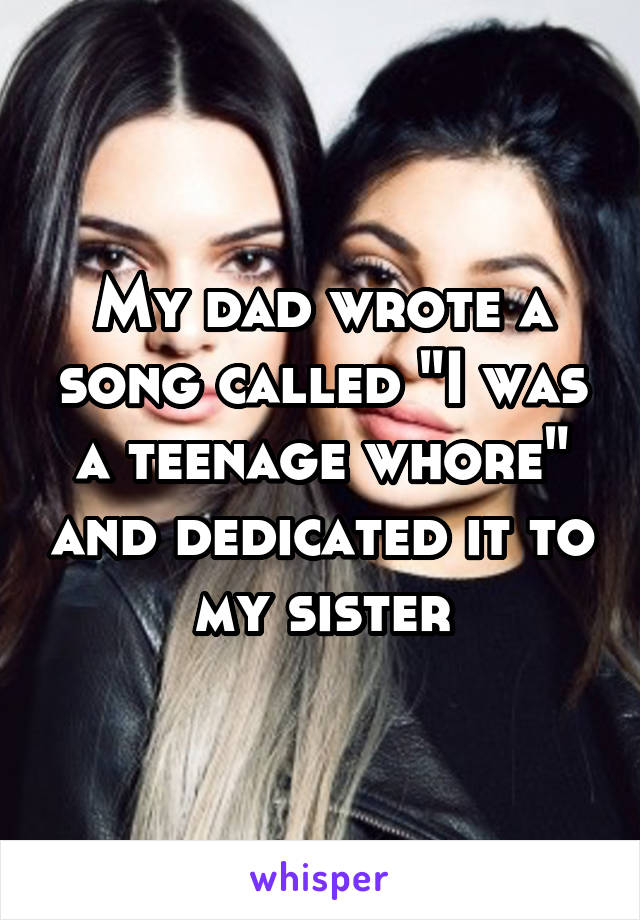 My dad wrote a song called "I was a teenage whore" and dedicated it to my sister