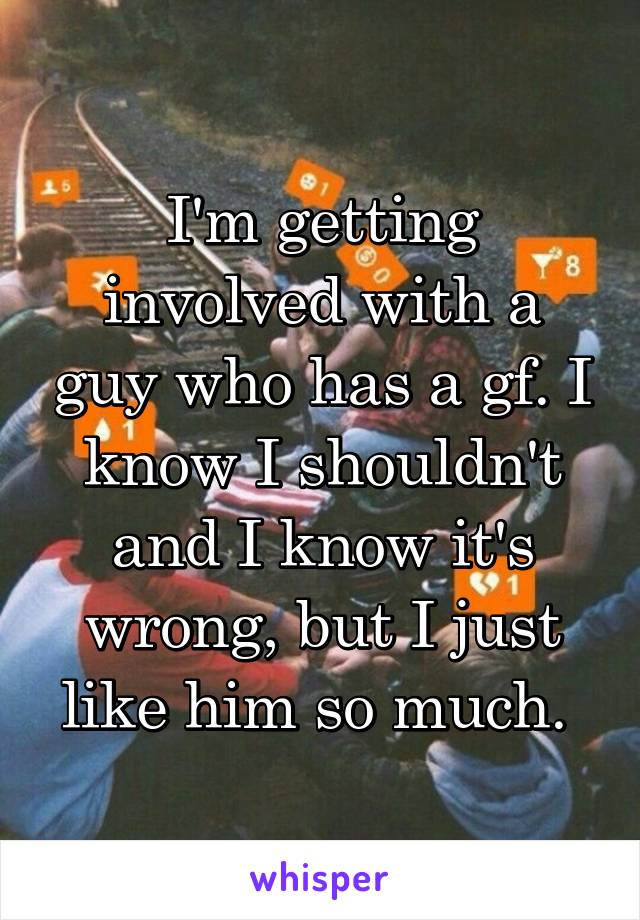 I'm getting involved with a guy who has a gf. I know I shouldn't and I know it's wrong, but I just like him so much. 
