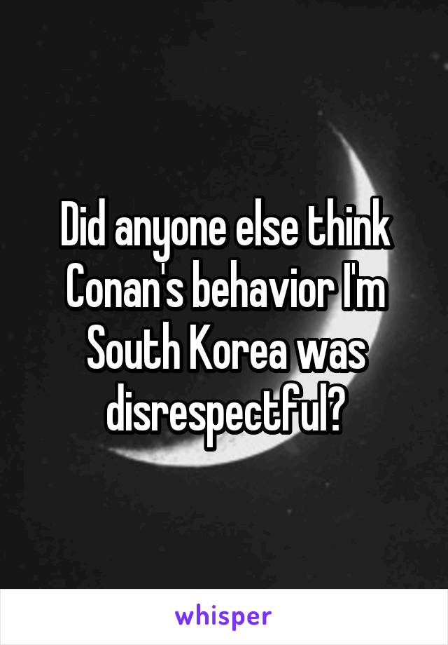 Did anyone else think Conan's behavior I'm South Korea was disrespectful?