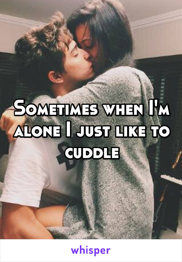 Sometimes when I'm alone I just like to cuddle