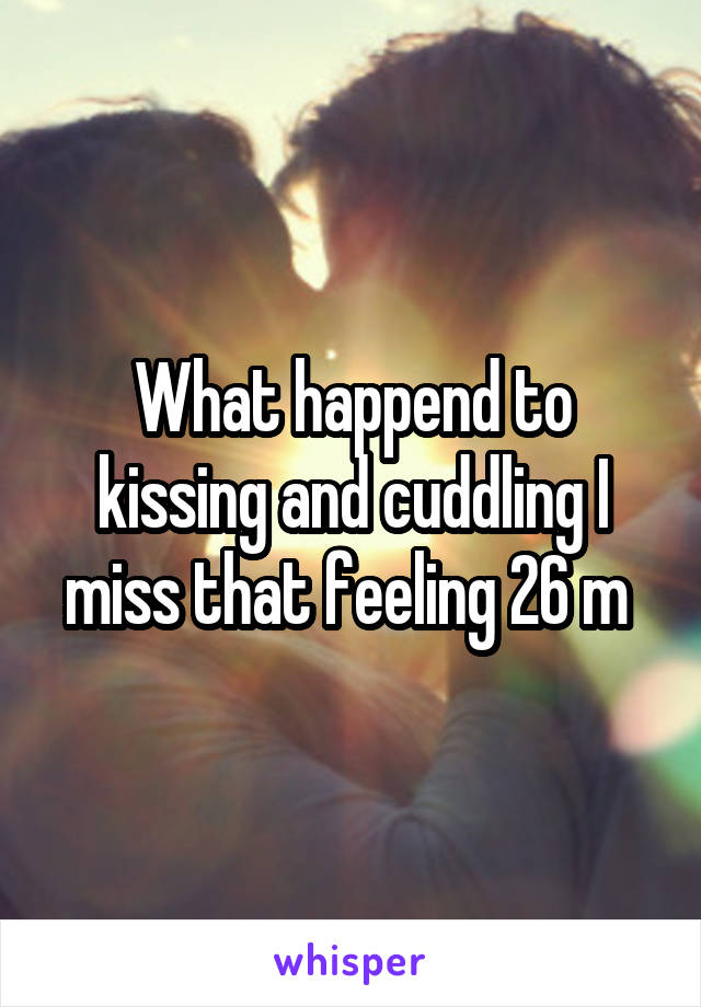 What happend to kissing and cuddling I miss that feeling 26 m 