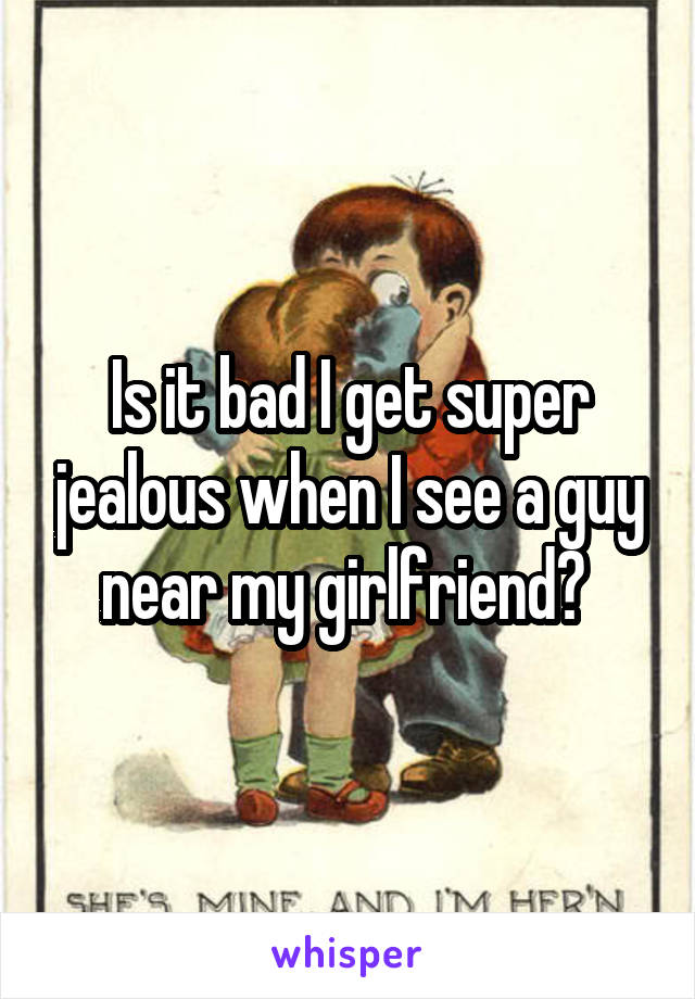 Is it bad I get super jealous when I see a guy near my girlfriend? 