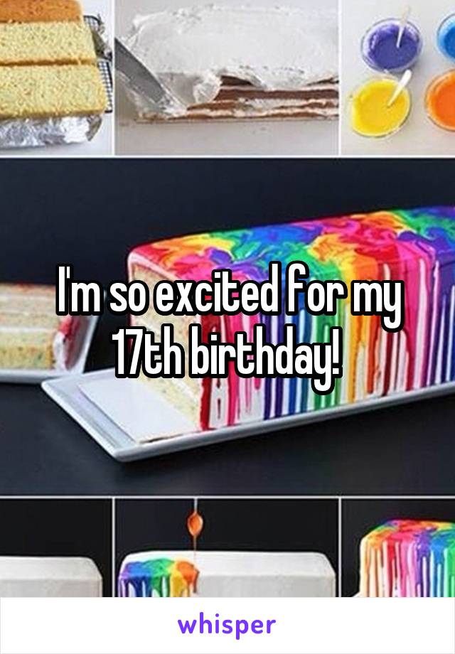 I'm so excited for my 17th birthday! 